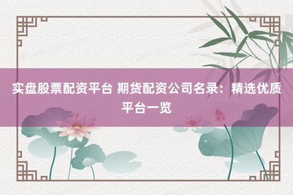 实盘股票配资平台 期货配资公司名录:精选优质平台一览