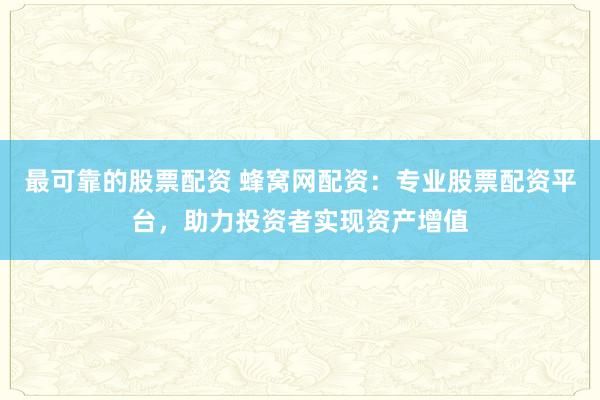 最可靠的股票配资 蜂窝网配资:专业股票配资平台,助力投资者实现资产增值