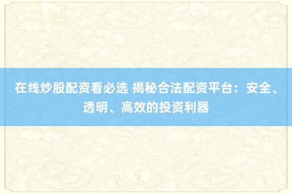 在线炒股配资看必选 揭秘合法配资平台:安全、透明、高效的投资利器