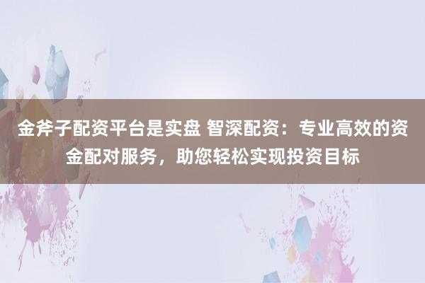 金斧子配资平台是实盘 智深配资:专业高效的资金配对服务,助您轻松实现投资目标