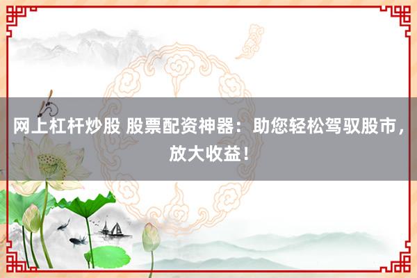 网上杠杆炒股 股票配资神器:助您轻松驾驭股市,放大收益!