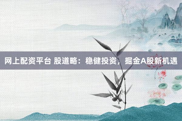网上配资平台 股道略:稳健投资,掘金A股新机遇