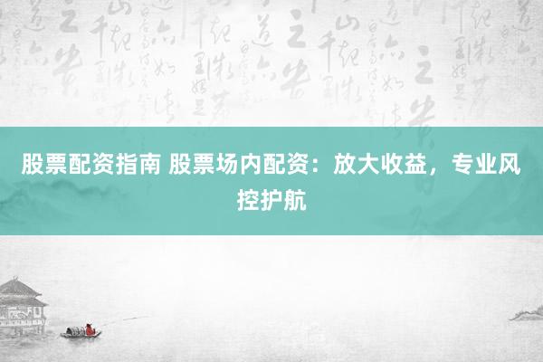 股票配资指南 股票场内配资:放大收益,专业风控护航