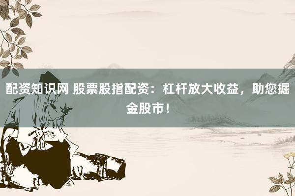 配资知识网 股票股指配资:杠杆放大收益,助您掘金股市!