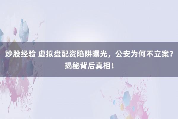 炒股经验 虚拟盘配资陷阱曝光,公安为何不立案?揭秘背后真相!