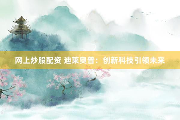 网上炒股配资 迪莱奥普:创新科技引领未来