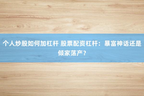 个人炒股如何加杠杆 股票配资杠杆:暴富神话还是倾家荡产?