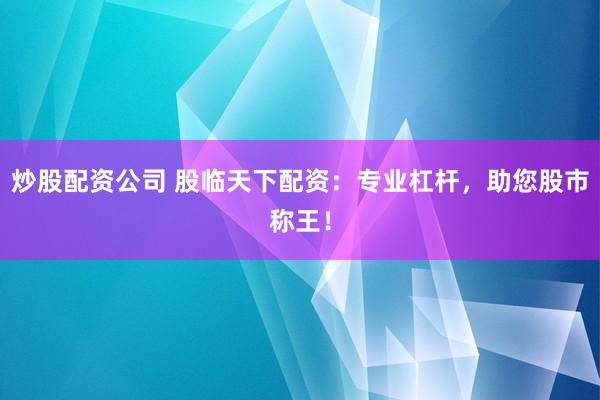炒股配资公司 股临天下配资：专业杠杆，助您股市称王！