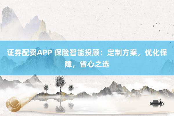 证券配资APP 保险智能投顾：定制方案，优化保障，省心之选