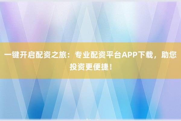 一键开启配资之旅：专业配资平台APP下载，助您投资更便捷！
