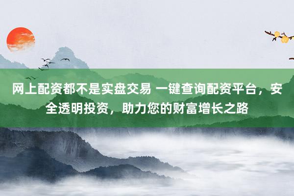 网上配资都不是实盘交易 一键查询配资平台，安全透明投资，助力您的财富增长之路