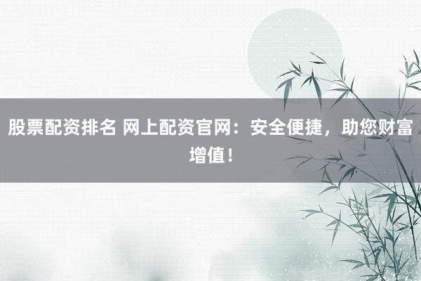 股票配资排名 网上配资官网:安全便捷,助您财富增值!