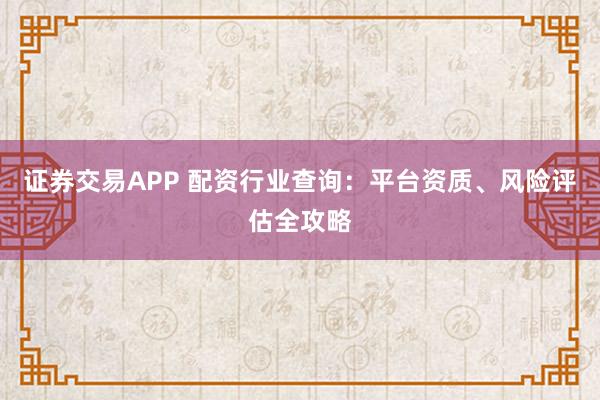 证券交易APP 配资行业查询:平台资质、风险评估全攻略