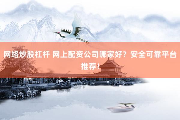 网络炒股杠杆 网上配资公司哪家好?安全可靠平台推荐!