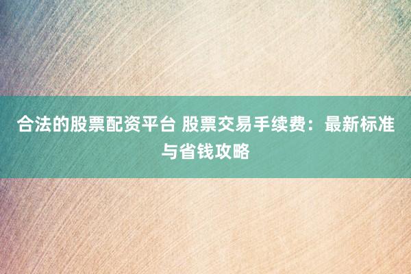 合法的股票配资平台 股票交易手续费：最新标准与省钱攻略