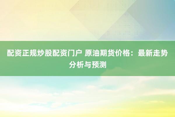 配资正规炒股配资门户 原油期货价格：最新走势分析与预测