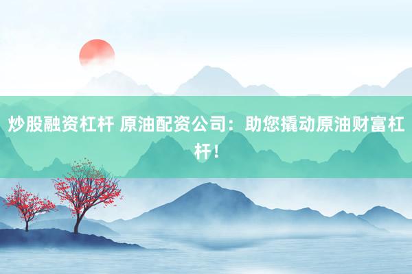 炒股融资杠杆 原油配资公司：助您撬动原油财富杠杆！