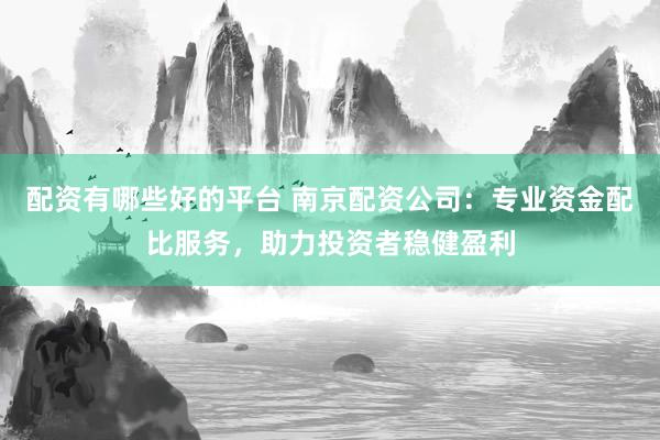 配资有哪些好的平台 南京配资公司：专业资金配比服务，助力投资者稳健盈利