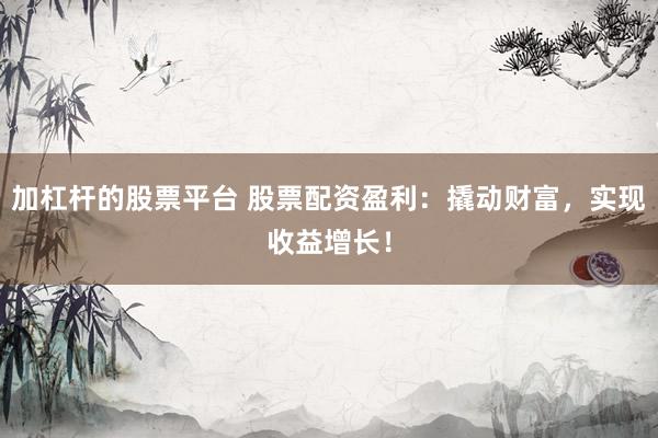 加杠杆的股票平台 股票配资盈利：撬动财富，实现收益增长！