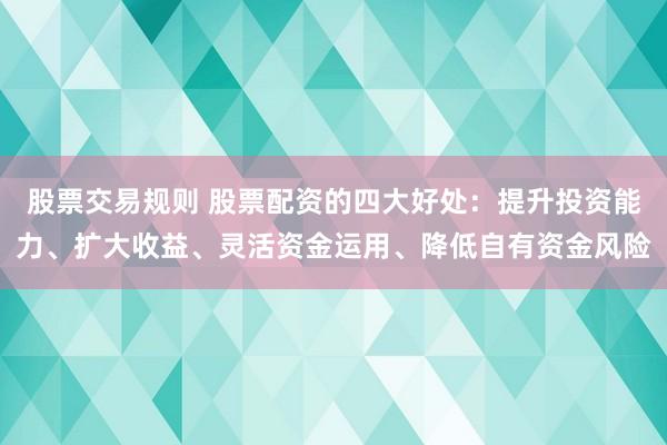 股票交易规则 股票配资的四大好处：提升投资能力、扩大收益、灵活资金运用、降低自有资金风险