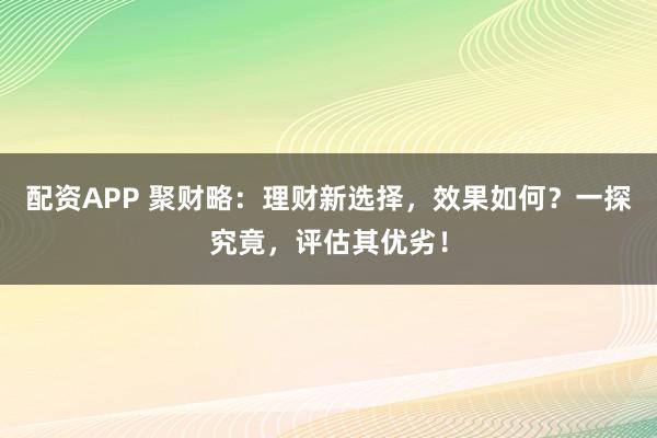 配资APP 聚财略：理财新选择，效果如何？一探究竟，评估其优劣！