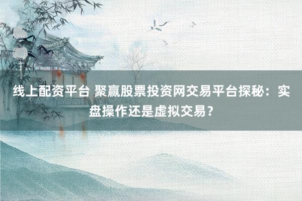 线上配资平台 聚赢股票投资网交易平台探秘：实盘操作还是虚拟交易？