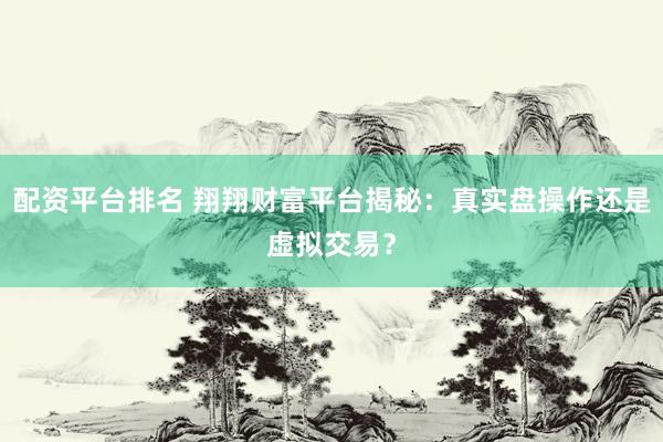配资平台排名 翔翔财富平台揭秘：真实盘操作还是虚拟交易？
