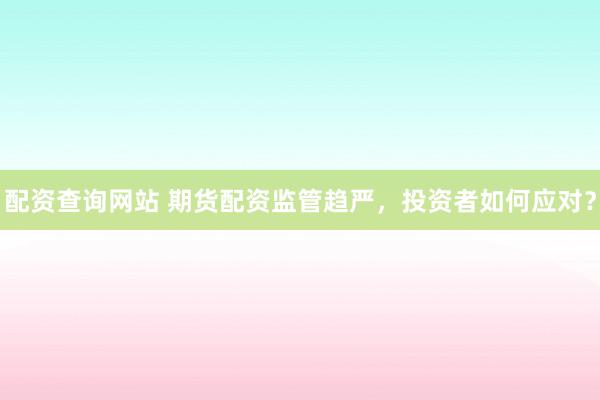 配资查询网站 期货配资监管趋严，投资者如何应对？