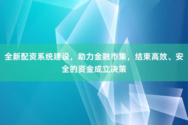 全新配资系统建设，助力金融市集，结束高效、安全的资金成立决策