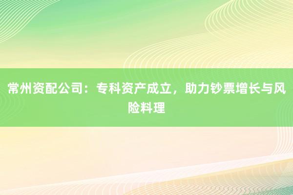 常州资配公司：专科资产成立，助力钞票增长与风险料理