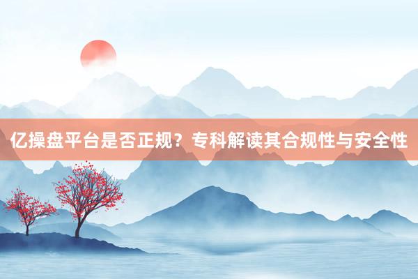 亿操盘平台是否正规？专科解读其合规性与安全性