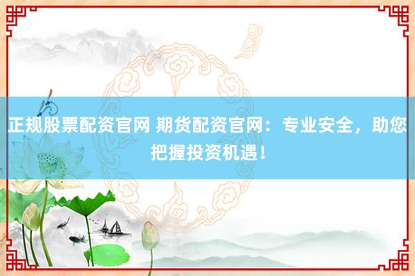 正规股票配资官网 期货配资官网：专业安全，助您把握投资机遇！