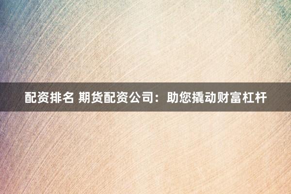 配资排名 期货配资公司：助您撬动财富杠杆