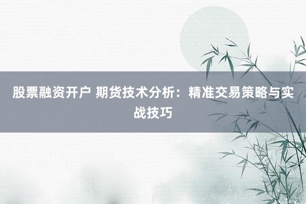 股票融资开户 期货技术分析：精准交易策略与实战技巧