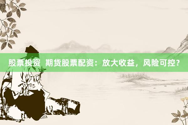 股票投资  期货股票配资：放大收益，风险可控？
