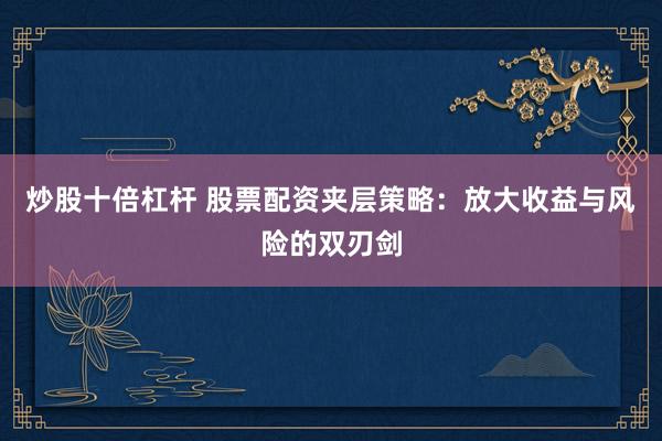 炒股十倍杠杆 股票配资夹层策略：放大收益与风险的双刃剑