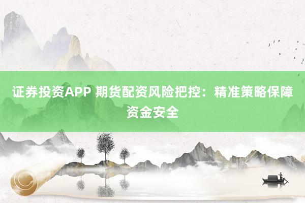 证券投资APP 期货配资风险把控：精准策略保障资金安全