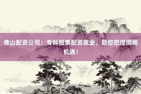 佛山配资公司：专科股票配资就业，助您把捏阛阓机遇！