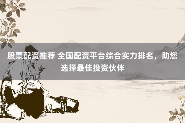 股票配资推荐 全国配资平台综合实力排名,助您选择最佳投资伙伴
