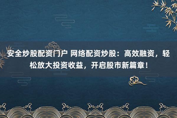安全炒股配资门户 网络配资炒股：高效融资，轻松放大投资收益，开启股市新篇章！
