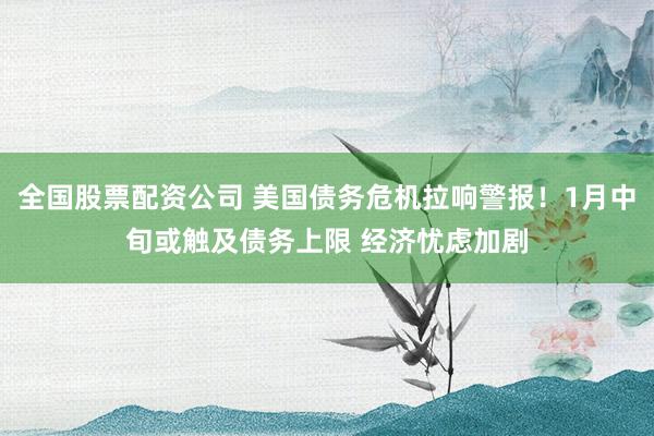 全国股票配资公司 美国债务危机拉响警报！1月中旬或触及债务上限 经济忧虑加剧