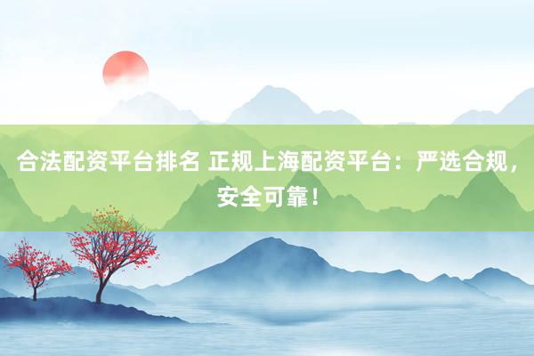 合法配资平台排名 正规上海配资平台：严选合规，安全可靠！