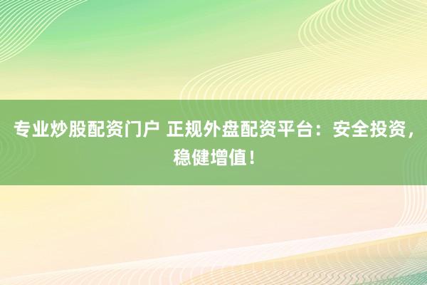 专业炒股配资门户 正规外盘配资平台：安全投资，稳健增值！
