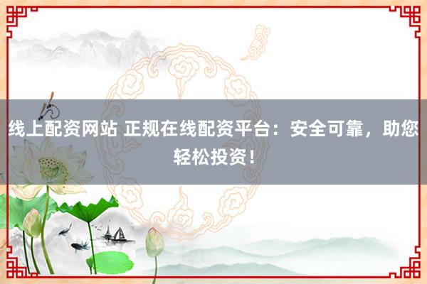线上配资网站 正规在线配资平台：安全可靠，助您轻松投资！