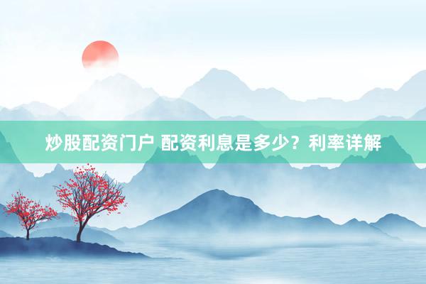 炒股配资门户 配资利息是多少？利率详解