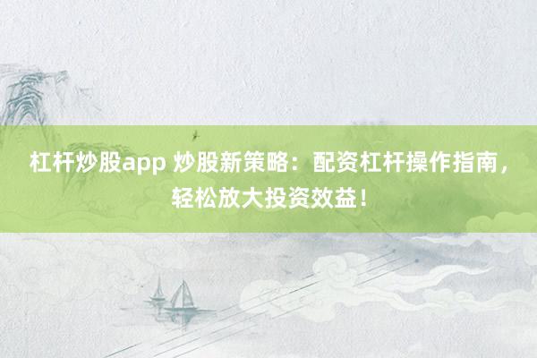 杠杆炒股app 炒股新策略：配资杠杆操作指南，轻松放大投资效益！