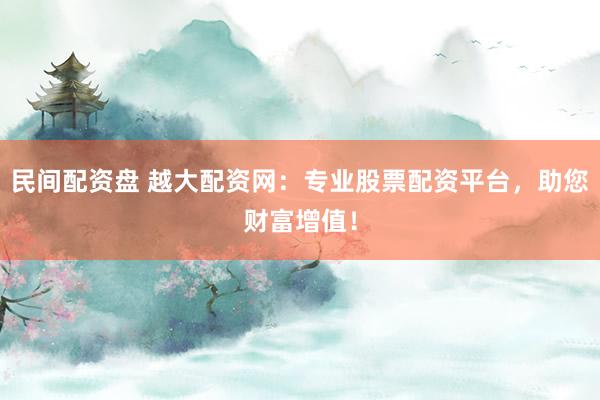民间配资盘 越大配资网：专业股票配资平台，助您财富增值！