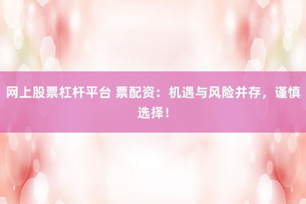 网上股票杠杆平台 票配资：机遇与风险并存，谨慎选择！