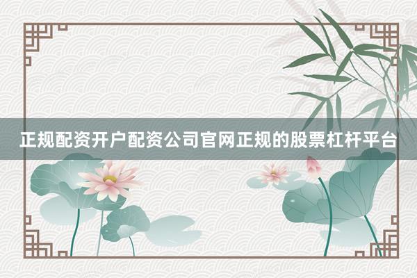 正规配资开户配资公司官网正规的股票杠杆平台