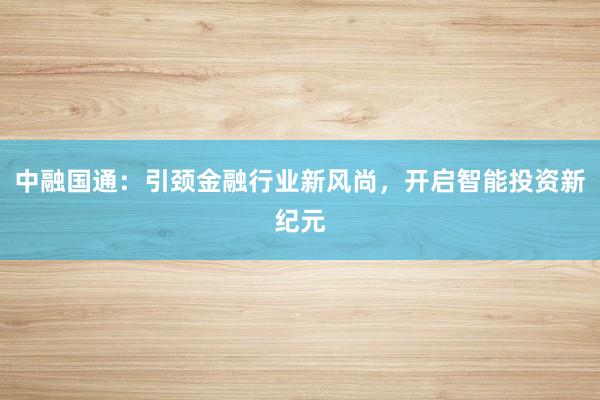 中融国通：引颈金融行业新风尚，开启智能投资新纪元